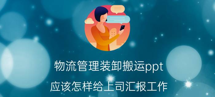 物流管理装卸搬运ppt 应该怎样给上司汇报工作？